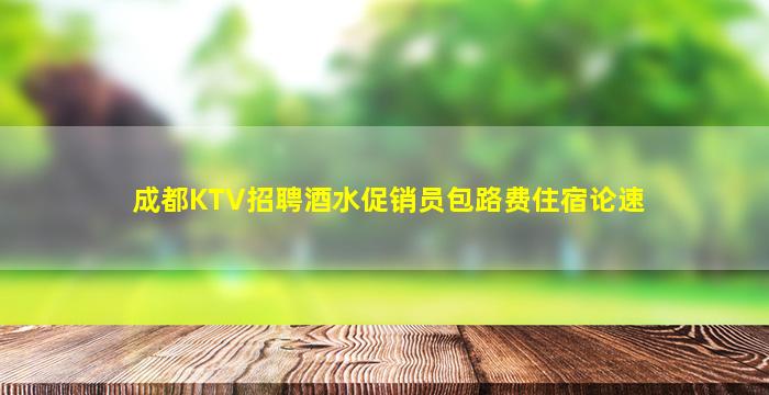 成都KTV招聘酒水促销员包路费住宿论速